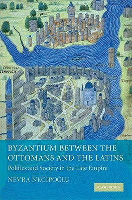 Byzantium Between the Ottomans and the Latins: Politics and Society in the Late Empire by Necipoglu, Nevra