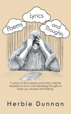 Poems, Lyrics and Thoughts: A Series of Short Poems Some That Could Be Adapted as Lyrics and Interesting Thoughts to Keep You Amused and Thinking. by Dunnan, Herbie