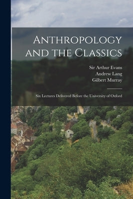 Anthropology and the Classics: Six Lectures Delivered Before the University of Oxford by Evans, Arthur