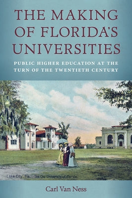 The Making of Florida's Universities: Public Higher Education at the Turn of the Twentieth Century by Van Ness, Carl