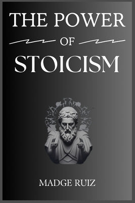 The Power of Stoicism: Unleashing Resilience and Inner Strength for a Fulfilling Life (2023 Guide for Beginners) by Ruiz, Madge