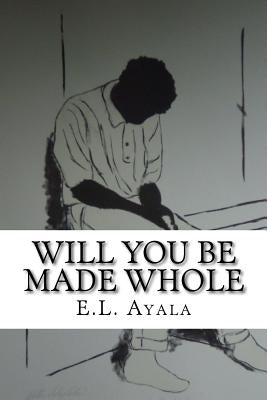 Will You Be Made Whole: E.L. Ayala by Ayala, E. L.