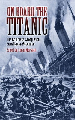 On Board the Titanic: The Complete Story with Eyewitness Accounts by Marshall, Logan