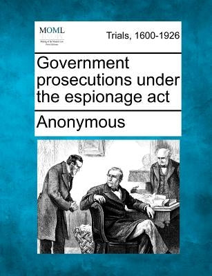 Government Prosecutions Under the Espionage ACT by Anonymous