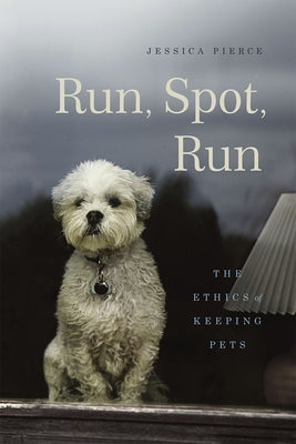Run, Spot, Run: The Ethics of Keeping Pets by Pierce, Jessica