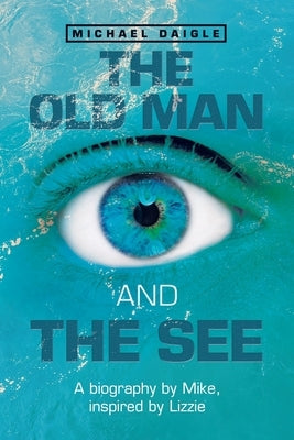The Old Man and the See: A Biography by Mike, Inspired by Lizzie by Daigle, Michael