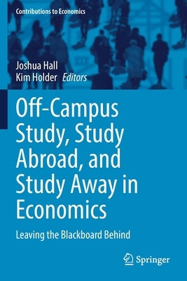 Off-Campus Study, Study Abroad, and Study Away in Economics: Leaving the Blackboard Behind by Hall, Joshua