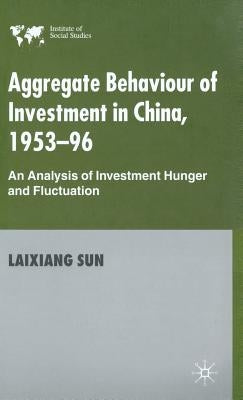 Aggregate Behaviour of Investment in China, 1953-96: An Analysis of Investment Hunger and Fluctuation by Sun, Laixiang