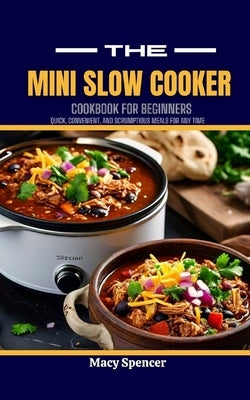 The Mini Slow Cooker Cookbook for Beginners: Quick, Convenient, and Scrumptious Meals for Any Time by Spencer, Macy