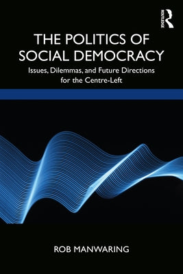 The Politics of Social Democracy: Issues, Dilemmas, and Future Directions for the Centre-Left by Manwaring, Rob