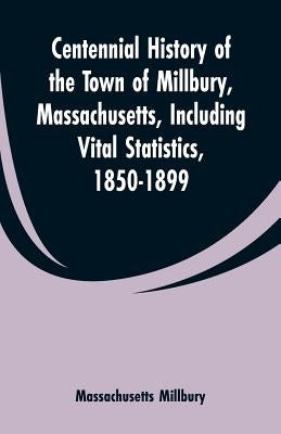 Centennial History of the Town of Millbury, Massachusetts, Including Vital Statistics, 1850-1899 by Millbury, Massachusetts