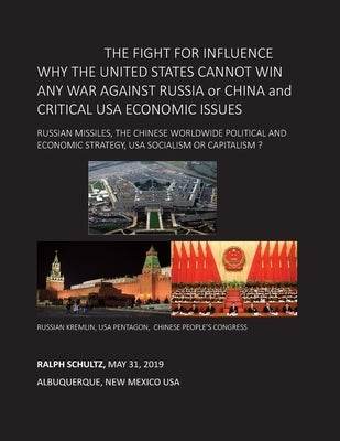 THE FIGHT FOR INFLUENCE WHY THE UNITED STATES CANNOT WIN ANY WAR AGAINST RUSSIA or CHINA and CRITICAL USA ECONOMIC ISSUES: Russian Missiles, Chinese W by Schultz, Ralph