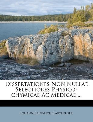 Dissertationes Non Nullae Selectiores Physico-Chymicae AC Medicae ... by Cartheuser, Johann Friedrich