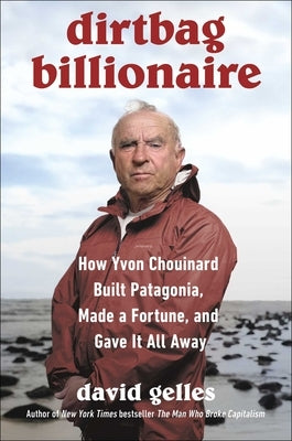 Dirtbag Billionaire: How Yvon Chouinard Built Patagonia, Made a Fortune, and Gave It All Away by Gelles, David