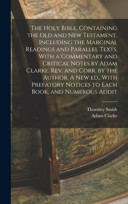 The Holy Bible, Containing the Old and New Testament, Including the Marginal Readings and Parallel Texts. With a Commentary and Critical Notes by Adam by Clarke, Adam