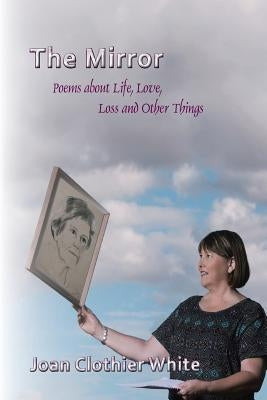 The Mirror: Poems about Life, Love, Loss and Other Things by Clothier White, Joan