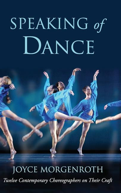 Speaking of Dance: Twelve Contemporary Choreographers on Their Craft by Morgenroth, Joyce
