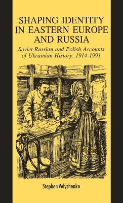 Shaping Identity in Eastern Europe and Russia: Soviet and Polish Accounts of Ukrainian History, 1914-1991 by Velychenko, S.