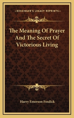 The Meaning of Prayer and the Secret of Victorious Living by Fosdick, Harry Emerson