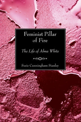 Feminist Pillar of Fire: The Life of Alma White by Stanley, Susie Cunningham
