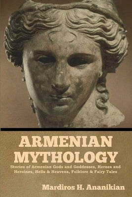 Armenian Mythology: Stories of Armenian Gods and Goddesses, Heroes and Heroines, Hells & Heavens, Folklore & Fairy Tales by Ananikian, Mardiros H.