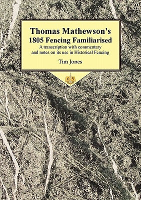 Thomas Mathewson's 1805 Fencing Familiarised: A Transcription with Commentary and Notes on Its Use in Historical Fencing by Jones, Tim
