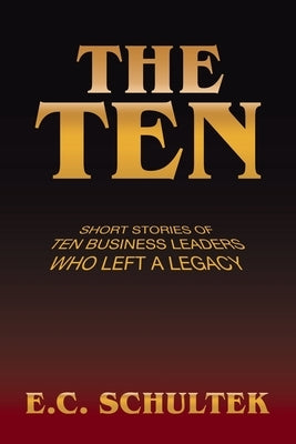 The Ten: Short Stories of Ten Business Leaders Who Left a Legacy by Schultek, E. C.