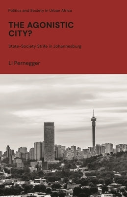 The Agonistic City?: State-Society Strife in Johannesburg by Pernegger, Li