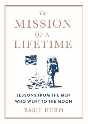 Mission of a Lifetime: Lessons from the Men Who Went to the Moon by Hero, Basil