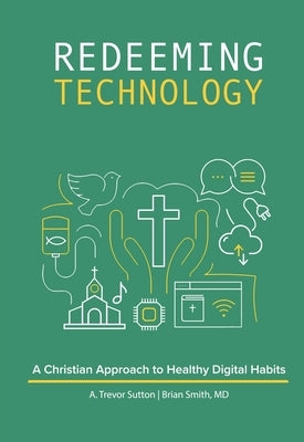 Redeeming Technology: A Christian Approach to Healthy Digital Habits: Using Technology with Purpose by Sutton, A. Trevor