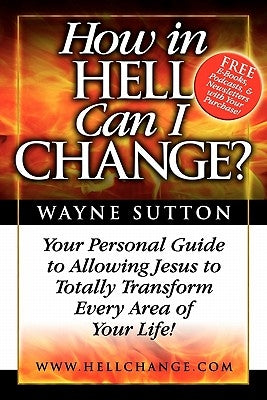 How In Hell Can I Change?: Your Personal Guide To Allowing Jesus To Totally Transform Every Area of Your Life! by Sutton, Wayne