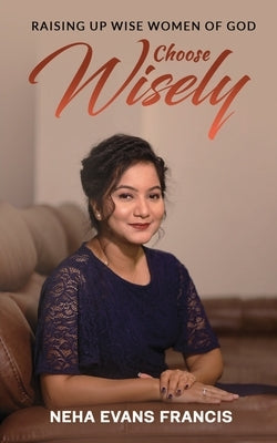 Choose Wisely: Raising Up Wise Women of God by Neha Evans Francis