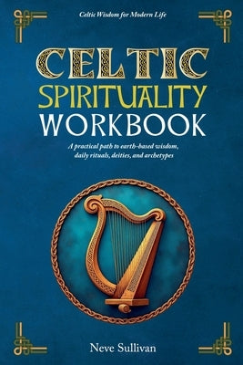 Celtic Spirituality Workbook: A practical path to earth-based wisdom, daily rituals, deities, and archetypes by Sullivan, Neve