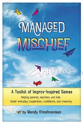Managed Mischief: A Toolkit of Improv-Inspired Games by Khoshnevisan, Mandy