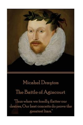 Michael Drayton - The Battle of Agincourt: "Thus when we fondly flatter our desires, Our best conceits do prove the greatest liars." by Drayton, Michael