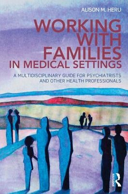 Working With Families in Medical Settings: A Multidisciplinary Guide for Psychiatrists and Other Health Professionals by Heru, Alison M.