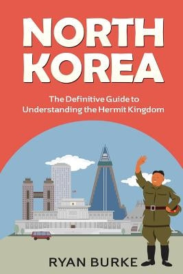 North Korea: The Definitive Guide to Understanding the Hermit Kingdom by Burke, Ryan