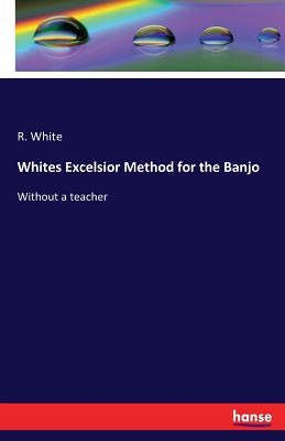 Whites Excelsior Method for the Banjo: Without a teacher by White, R.