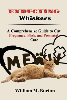 Expecting Whiskers: A Comprehensive Guide to Cat Pregnancy, Birth, and Postnatal Care by Burton, William M.