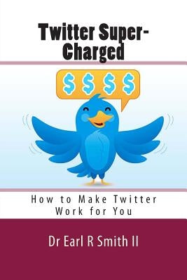 Twitter Super-Charged: How to Make Twitter Work for You by Smith II, Earl R.