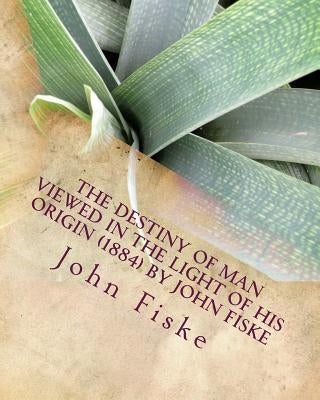 The Destiny of Man Viewed in the Light of his Origin (1884) by John Fiske by Fiske, John