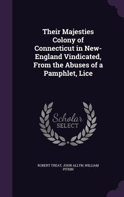 Their Majesties Colony of Connecticut in New-England Vindicated, From the Abuses of a Pamphlet, Lice by Treat, Robert