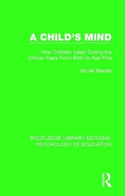 A Child's Mind: How Children Learn During the Critical Years from Birth to Age Five Years by Beadle, Muriel