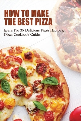 How To Make The Best Pizza: Learn The 35 Delicious Pizza Recipes, Pizza Cookbook Guide: Homemade Pizza Recipes Toppings by Digiambattist, Brandy