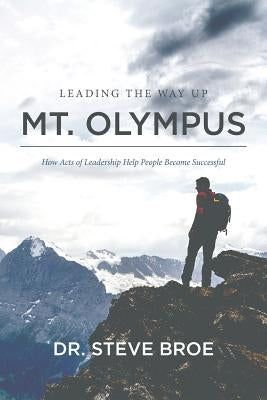 Leading the Way Up Mt. Olympus: How Acts of Leadership Help People Become Successful by Broe, Steve