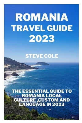 Romania travel guide 2023: The essential guide to Romania local culture, custom and language in 2023 by Cole, Steve