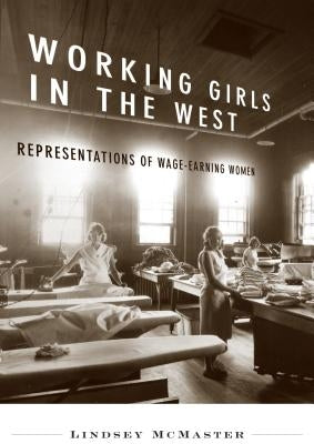 Working Girls in the West: Representations of Wage-Earning Women by McMaster, Lindsey