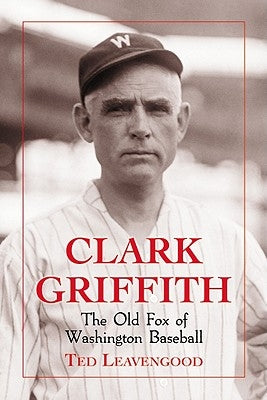 Clark Griffith: The Old Fox of Washington Baseball by Leavengood, Ted