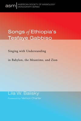 Songs of Ethiopia's Tesfaye Gabbiso: Singing with Understanding in Babylon, the Meantime, and Zion by Balisky, Lila W.