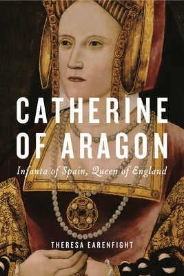 Catherine of Aragon: Infanta of Spain, Queen of England by Earenfight, Theresa